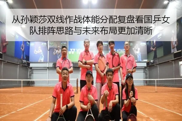 从孙颖莎双线作战体能分配复盘看国乒女队排阵思路与未来布局更加清晰